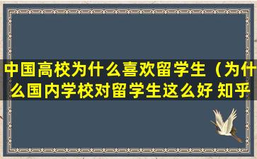中国高校为什么喜欢留学生（为什么国内学校对留学生这么好 知乎）
